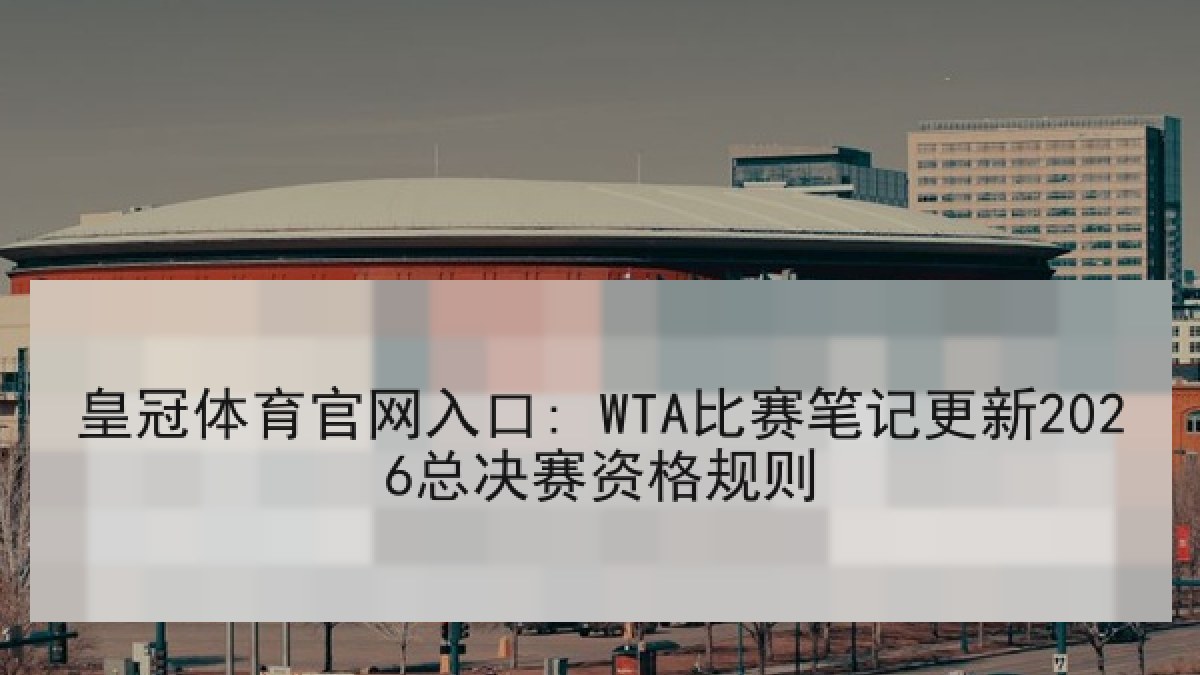 皇冠体育官网入口: WTA比赛笔记更新2026总决赛资格规则 皇冠体育官网入口: WTA比赛笔记更新2026总决赛资格规则