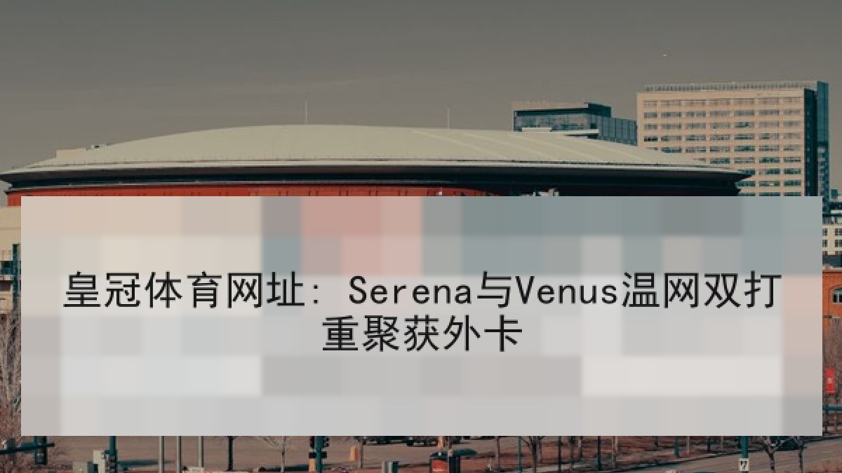 皇冠体育网址: Serena与Venus温网双打重聚获外卡 皇冠体育网址: Serena与Venus温网双打重聚获外卡