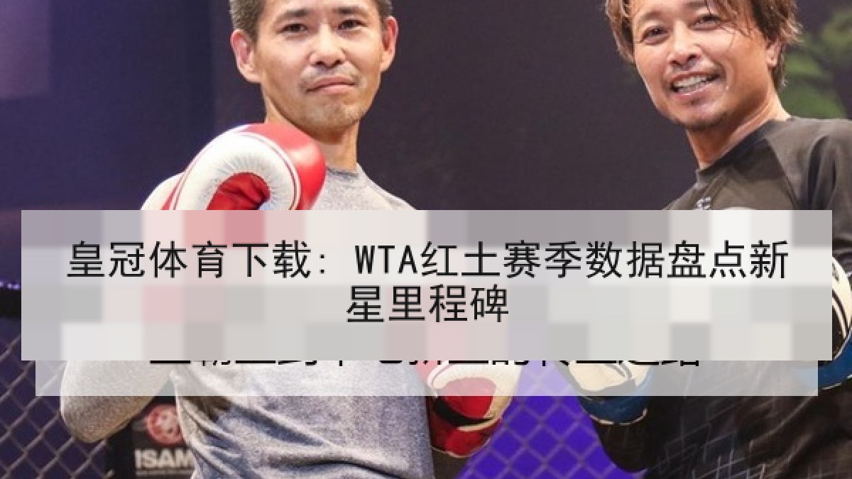 皇冠体育下载: WTA红土赛季数据盘点新星里程碑 皇冠体育下载: WTA红土赛季数据盘点新星里程碑