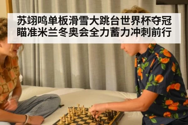 苏翊鸣单板滑雪大跳台世界杯夺冠 瞄准米兰冬奥会全力蓄力冲刺前行