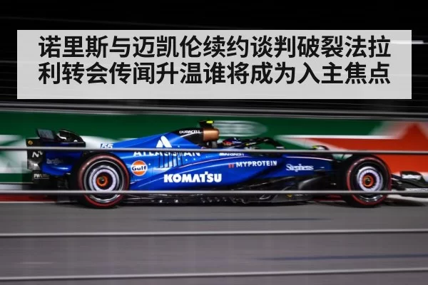 诺里斯与迈凯伦续约谈判破裂法拉利转会传闻升温谁将成为入主焦点