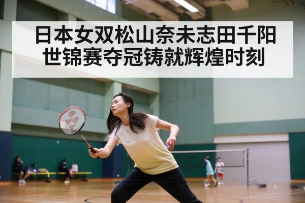 日本女双松山奈未志田千阳世锦赛夺冠铸就辉煌时刻