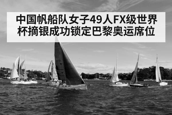 中国帆船队女子49人FX级世界杯摘银成功锁定巴黎奥运席位