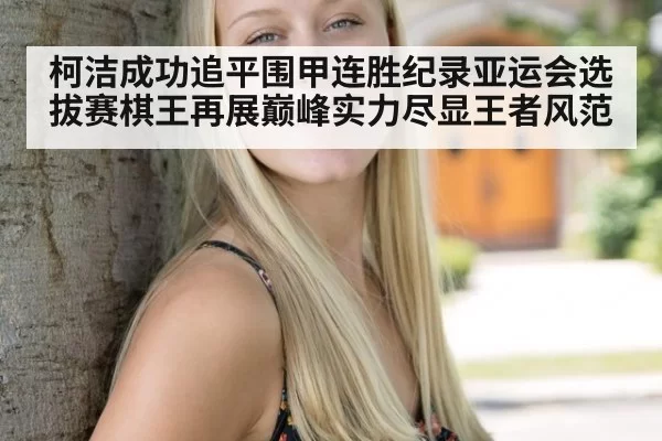 柯洁成功追平围甲连胜纪录亚运会选拔赛棋王再展巅峰实力尽显王者风范