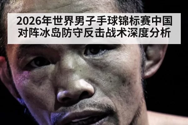 2026年世界男子手球锦标赛中国对阵冰岛防守反击战术深度分析